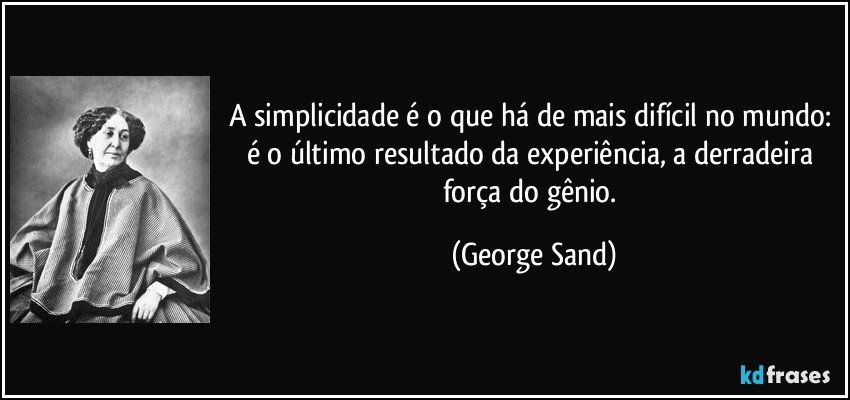 A simplicidade é o que há de mais difícil no mundo: é o último resultado da experiência, a derradeira força do gênio. (George Sand)