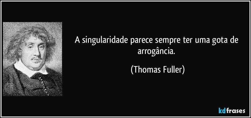 A singularidade parece sempre ter uma gota de arrogância. (Thomas Fuller)