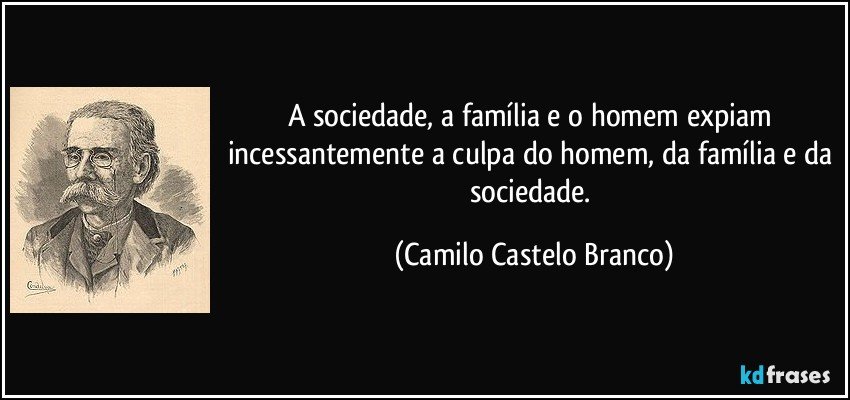 A sociedade, a família e o homem expiam incessantemente a culpa do homem, da família e da sociedade. (Camilo Castelo Branco)