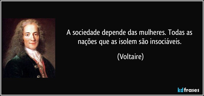 A sociedade depende das mulheres. Todas as nações que as isolem são insociáveis. (Voltaire)