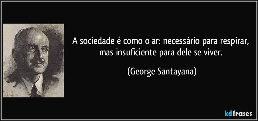 A sociedade é como o ar: necessário para respirar, mas insuficiente para dele se viver. (George Santayana)