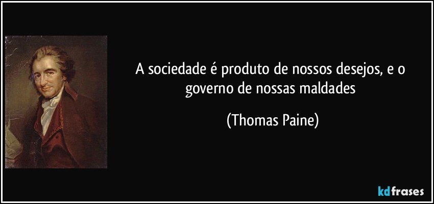 A sociedade é produto de nossos desejos, e o governo de nossas maldades (Thomas Paine)