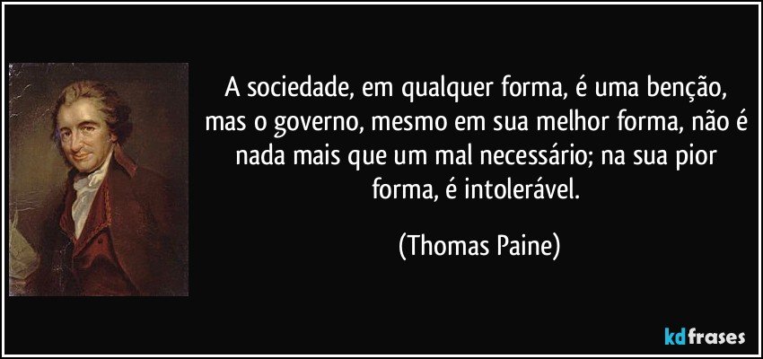 A sociedade, em qualquer forma, é uma benção, mas o governo, mesmo em sua melhor forma, não é nada mais que um mal necessário; na sua pior forma, é intolerável. (Thomas Paine)