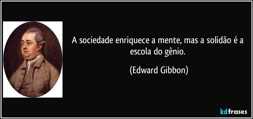 A sociedade enriquece a mente, mas a solidão é a escola do gênio. (Edward Gibbon)