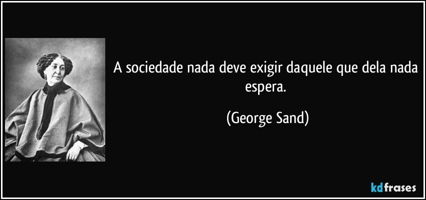 A sociedade nada deve exigir daquele que dela nada espera. (George Sand)