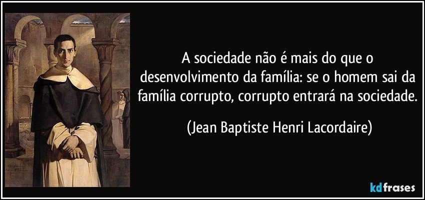A sociedade não é mais do que o desenvolvimento da família: se o homem sai da família corrupto, corrupto entrará na sociedade. (Jean Baptiste Henri Lacordaire)