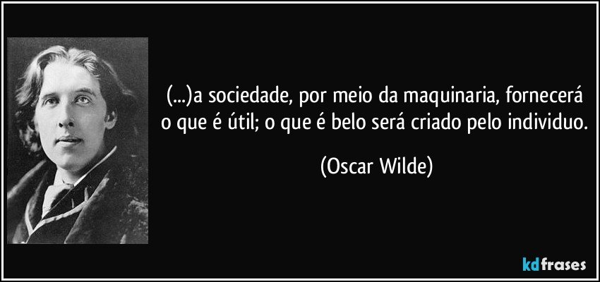 (...)a sociedade, por meio da maquinaria, fornecerá o que é útil; o que é belo será criado pelo individuo. (Oscar Wilde)