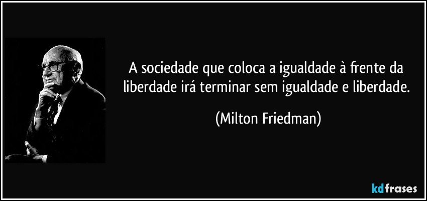 A sociedade que coloca a igualdade à frente da liberdade irá terminar sem igualdade e liberdade. (Milton Friedman)