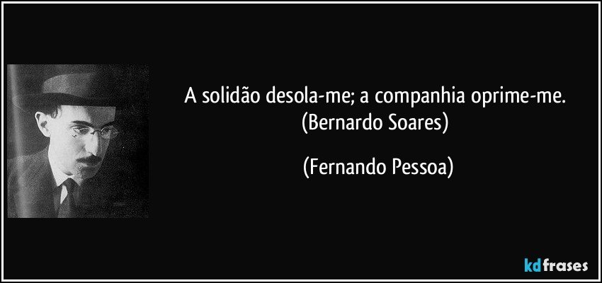 A solidão desola-me; a companhia oprime-me. (Bernardo Soares) (Fernando Pessoa)