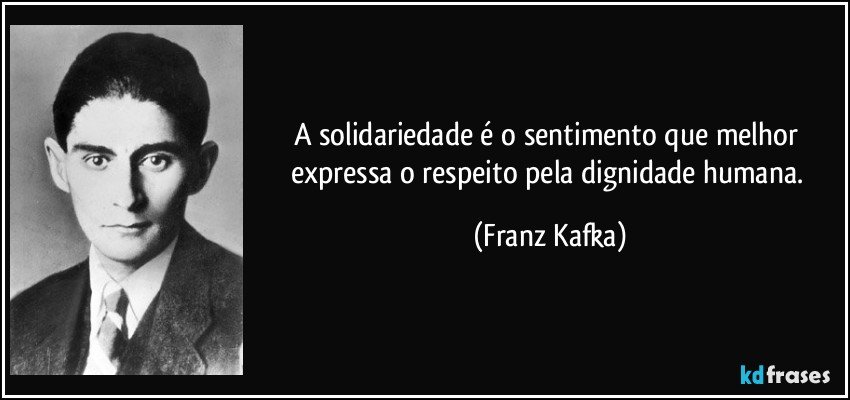 A solidariedade é o sentimento que melhor expressa o respeito pela dignidade humana. (Franz Kafka)