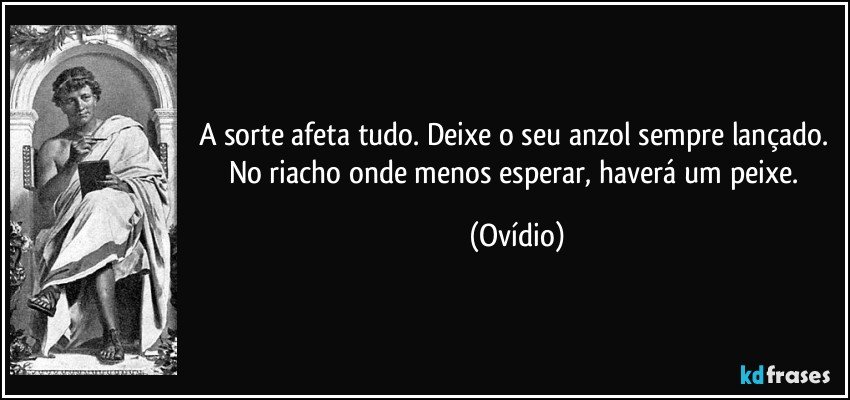 A sorte afeta tudo. Deixe o seu anzol sempre lançado. No riacho onde menos esperar, haverá um peixe. (Ovídio)