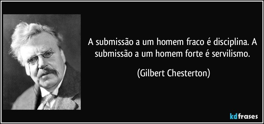 A submissão a um homem fraco é disciplina. A submissão a um homem forte é servilismo. (Gilbert Chesterton)