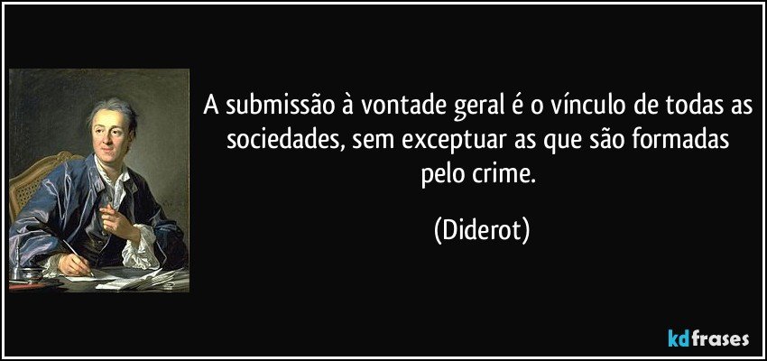 A submissão à vontade geral é o vínculo de todas as sociedades, sem exceptuar as que são formadas pelo crime. (Diderot)