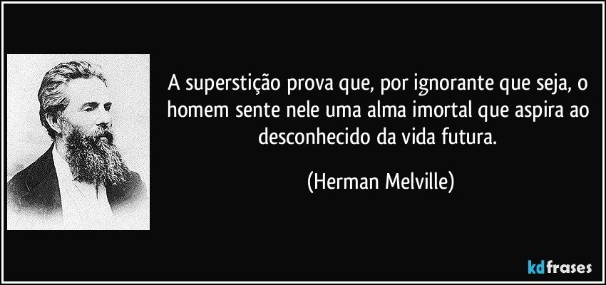 A superstição prova que, por ignorante que seja, o homem sente nele uma alma imortal que aspira ao desconhecido da vida futura. (Herman Melville)
