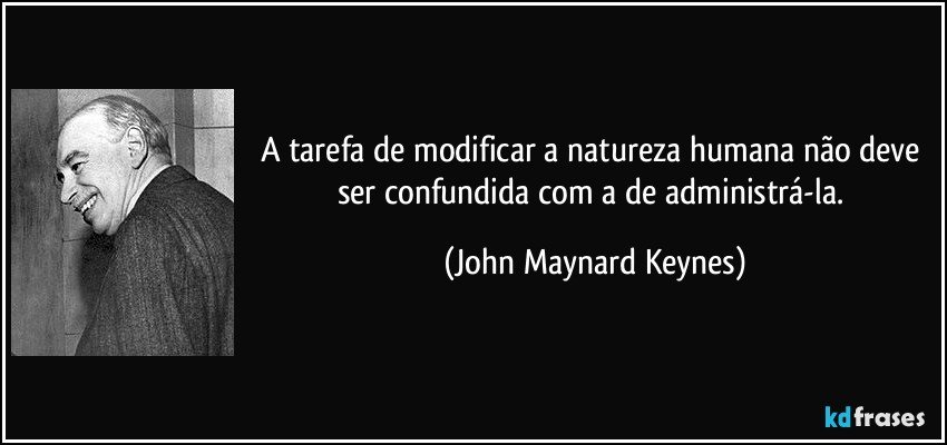 A tarefa de modificar a natureza humana não deve ser confundida com a de administrá-la. (John Maynard Keynes)