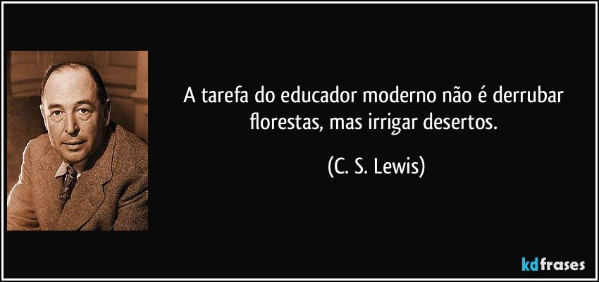 A tarefa do educador moderno não é derrubar florestas, mas irrigar desertos. (C. S. Lewis)
