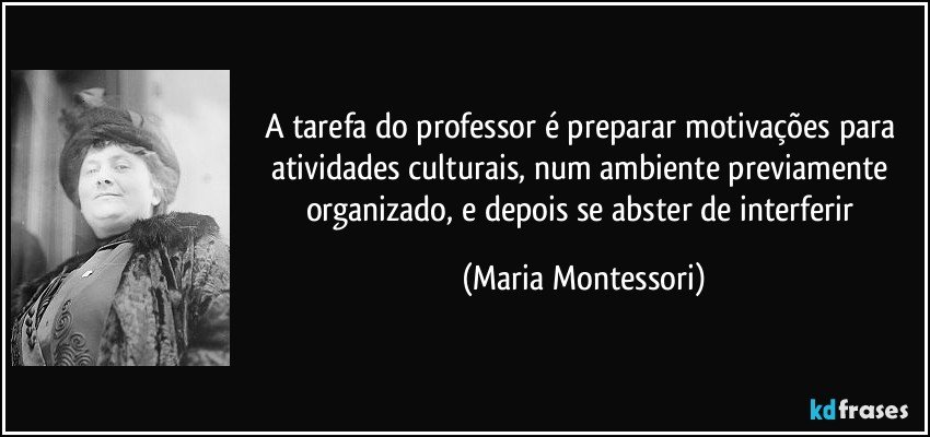 A tarefa do professor é preparar motivações para atividades culturais, num ambiente previamente organizado, e depois se abster de interferir (Maria Montessori)