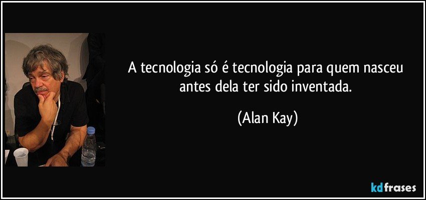A tecnologia só é tecnologia para quem nasceu antes dela ter sido inventada. (Alan Kay)