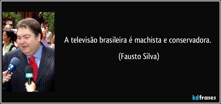 A televisão brasileira é machista e conservadora. (Fausto Silva)