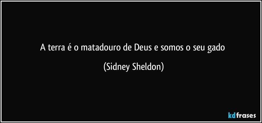 A terra é o matadouro de Deus e somos o seu gado (Sidney Sheldon)