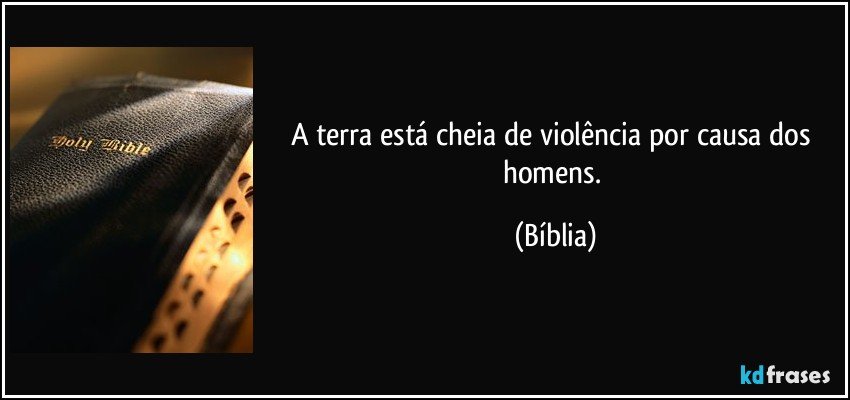 A terra está cheia de violência por causa dos homens. (Bíblia)