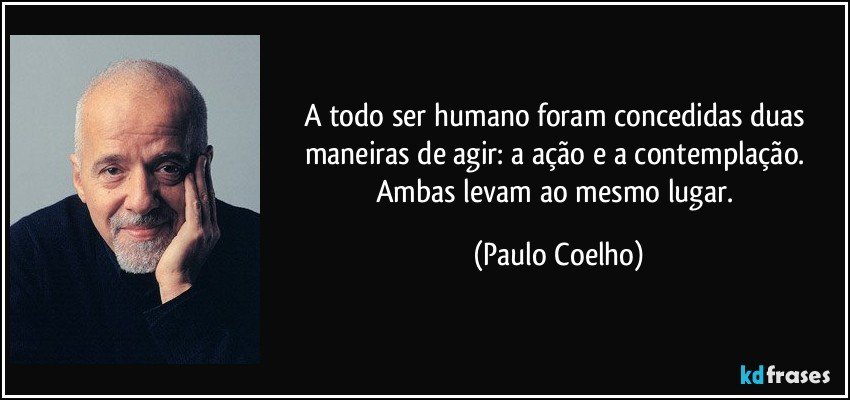 A todo ser humano foram concedidas duas maneiras de agir: a ação e a contemplação. Ambas levam ao mesmo lugar. (Paulo Coelho)