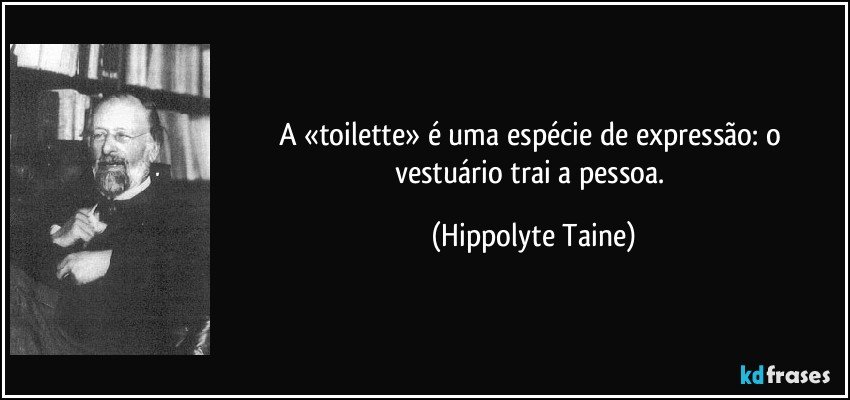 A «toilette» é uma espécie de expressão: o vestuário trai a pessoa. (Hippolyte Taine)