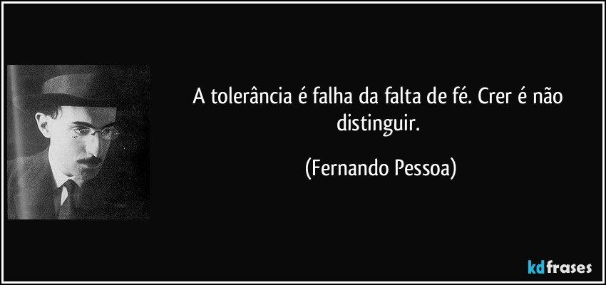 A tolerância é falha da falta de fé. Crer é não distinguir. (Fernando Pessoa)