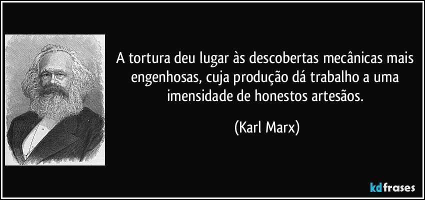 A tortura deu lugar às descobertas mecânicas mais engenhosas, cuja produção dá trabalho a uma imensidade de honestos artesãos. (Karl Marx)