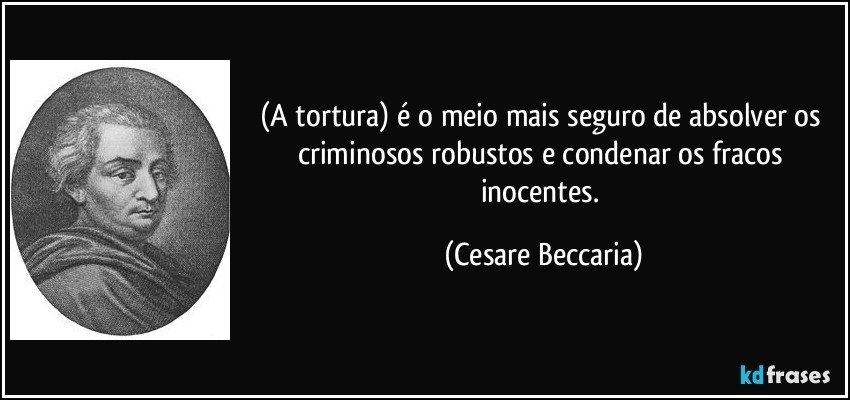 (A tortura) é o meio mais seguro de absolver os criminosos robustos e condenar os fracos inocentes. (Cesare Beccaria)