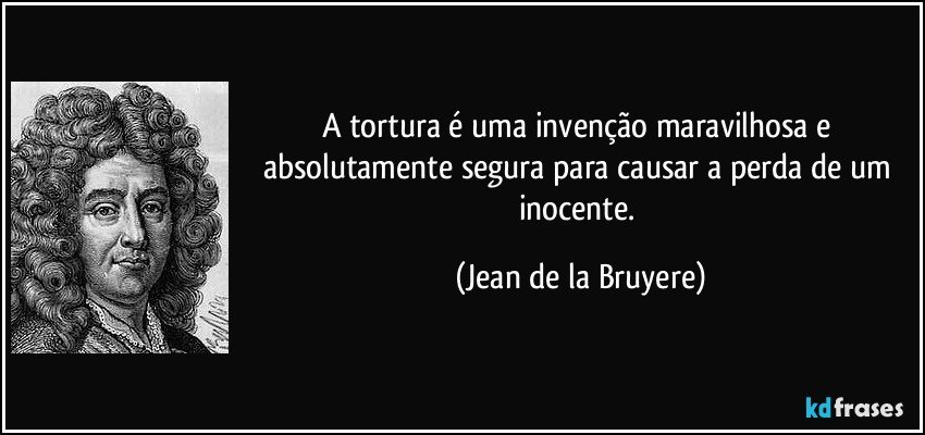 A tortura é uma invenção maravilhosa e absolutamente segura para causar a perda de um inocente. (Jean de la Bruyere)