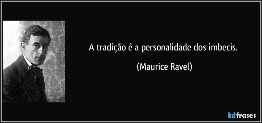 A tradição é a personalidade dos imbecis. (Maurice Ravel)