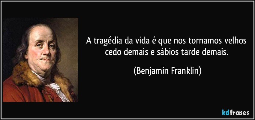 A tragédia da vida é que nos tornamos velhos cedo demais e sábios tarde demais. (Benjamin Franklin)