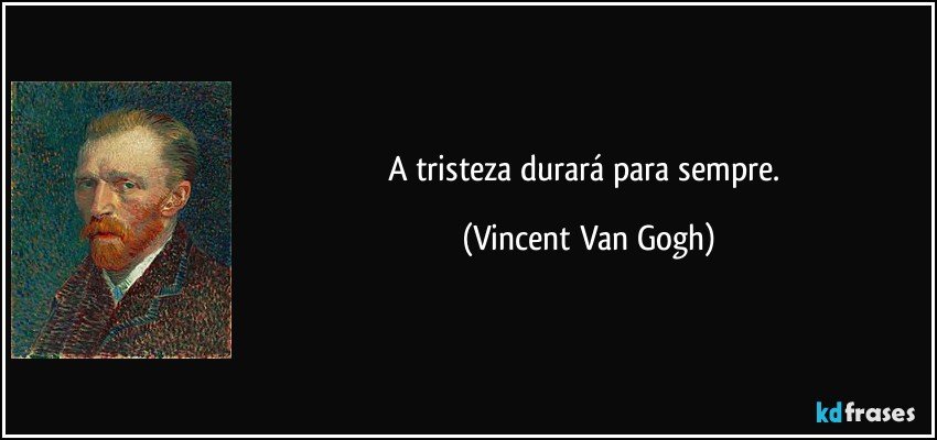 A tristeza durará para sempre. (Vincent Van Gogh)