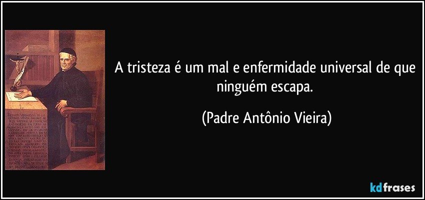 A tristeza é um mal e enfermidade universal de que ninguém escapa. (Padre Antônio Vieira)