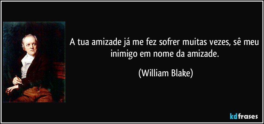 A tua amizade já me fez sofrer muitas vezes, sê meu inimigo em nome da amizade. (William Blake)