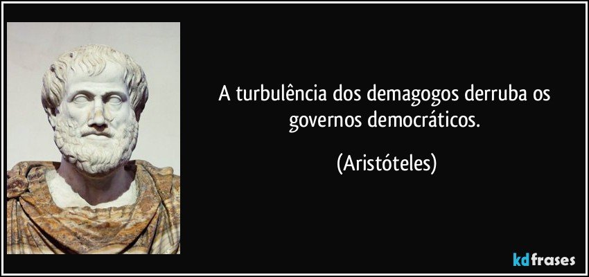 A turbulência dos demagogos derruba os governos democráticos. (Aristóteles)