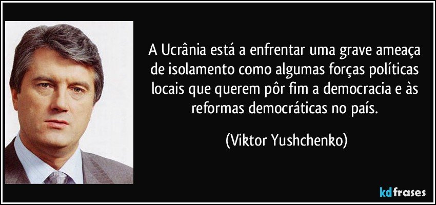 A Ucrânia está a enfrentar uma grave ameaça de isolamento como algumas forças políticas locais que querem pôr fim a democracia e às reformas democráticas no país. (Viktor Yushchenko)
