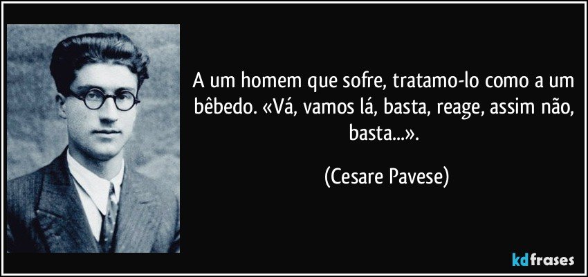 A um homem que sofre, tratamo-lo como a um bêbedo. «Vá, vamos lá, basta, reage, assim não, basta...». (Cesare Pavese)