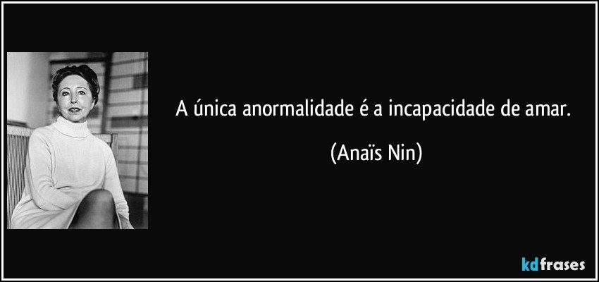 A única anormalidade é a incapacidade de amar. (Anaïs Nin)