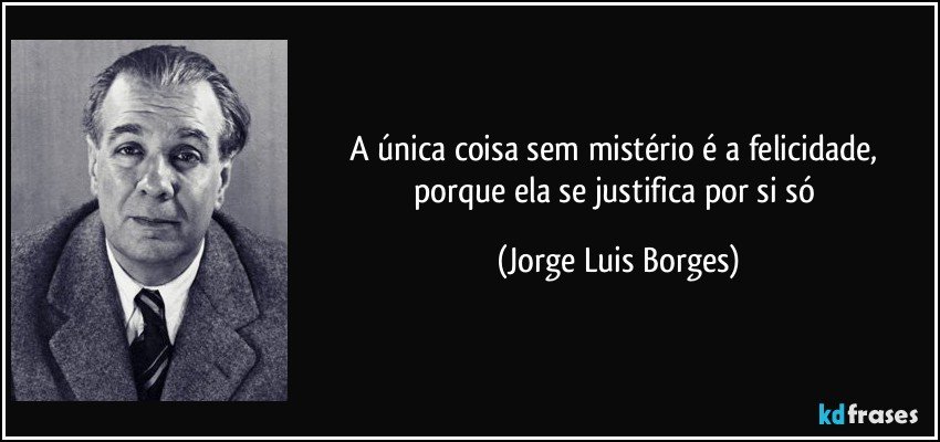 A única coisa sem mistério é a felicidade, porque ela se justifica por si só (Jorge Luis Borges)