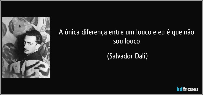 A única diferença entre um louco e eu é que não sou louco (Salvador Dalí)
