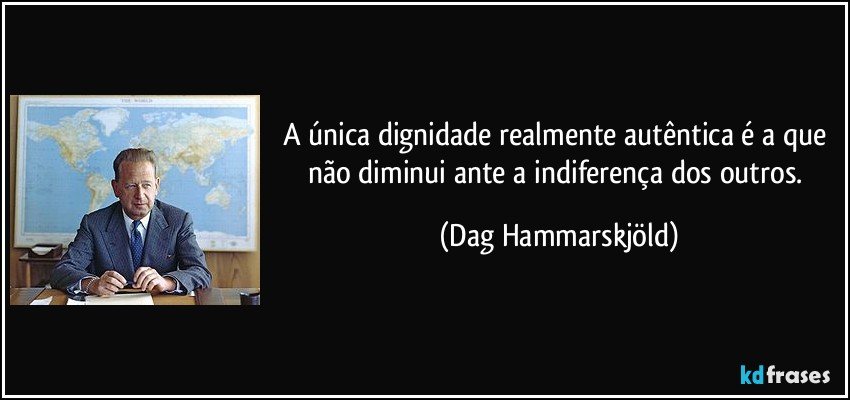 A única dignidade realmente autêntica é a que não diminui ante a indiferença dos outros. (Dag Hammarskjöld)