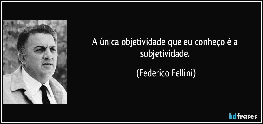 A única objetividade que eu conheço é a subjetividade. (Federico Fellini)