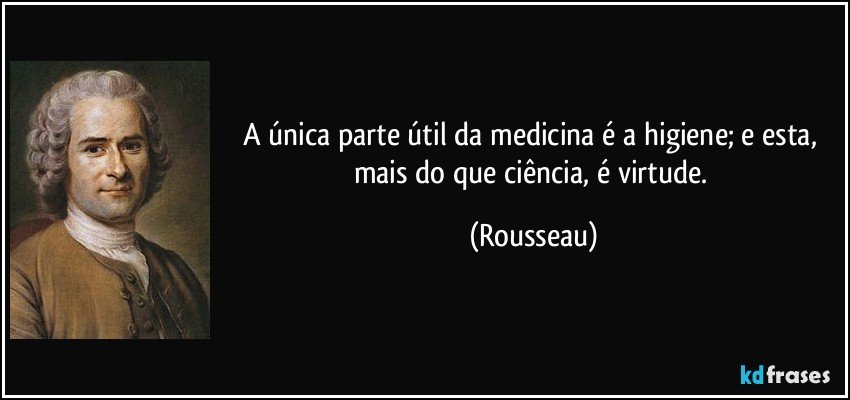 A única parte útil da medicina é a higiene; e esta, mais do que ciência, é virtude. (Rousseau)