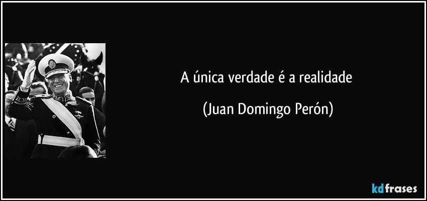 A única verdade é a realidade (Juan Domingo Perón)