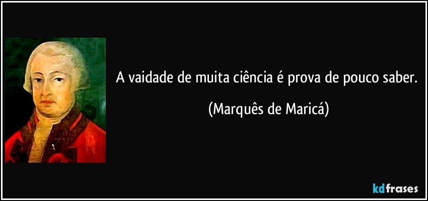 A vaidade de muita ciência é prova de pouco saber. (Marquês de Maricá)