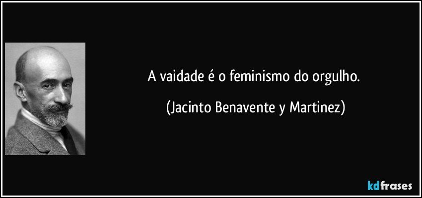 A vaidade é o feminismo do orgulho. (Jacinto Benavente y Martinez)