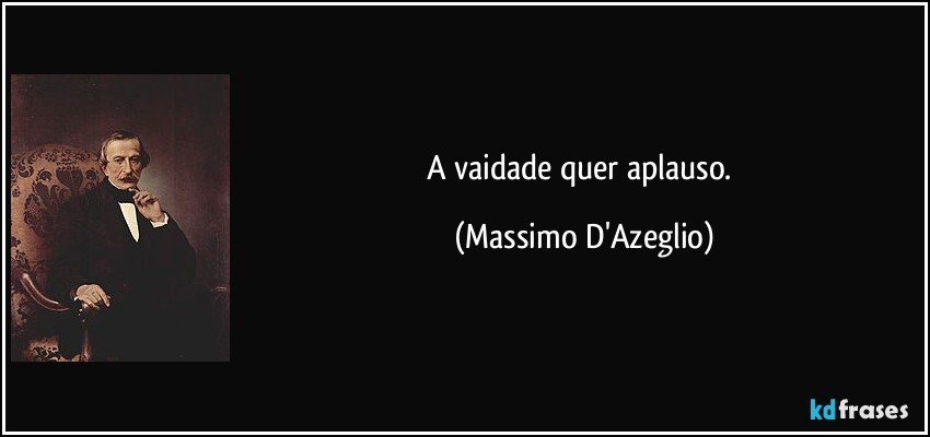 A vaidade quer aplauso. (Massimo D'Azeglio)