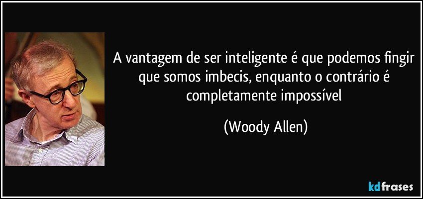 A vantagem de ser inteligente é que podemos fingir que somos imbecis, enquanto o contrário é completamente impossível (Woody Allen)